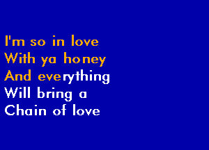 I'm so in love

With yo ho ney

And everything
Will bring a

Chain of love