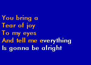 You bring a
Tear of joy

To my eyes
And tell me everything
ls gonna be alright