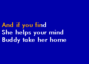 And if you find

She helps your mind
Buddy take her home