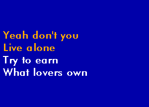 Yeah don't you
Live alone

Try to earn
What lovers own