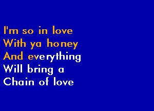 I'm so in love

With yo ho ney

And everything
Will bring a

Chain of love