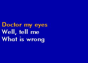 Doctor my eyes

We, tell me
What is wrong