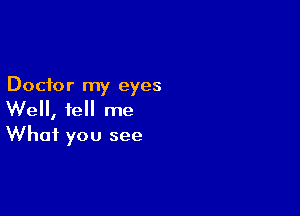 Doctor my eyes

We, tell me
What you see