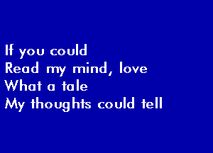 If you could
Read my mind, love

What a tale
My thoughts could tell