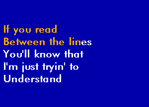 If you read
Between the lines

You'll know that

I'm iust tryin' to
Understand