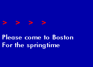 Please come to Boston
For the springtime