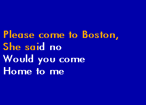 Please come to Boston,
She said no

Would you come
Home to me