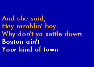 And she said,
Hey romblin' boy

Why don't ya seHle down
Boston ain't

Your kind of town