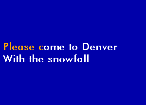 Please come to Denver

With the snowfall