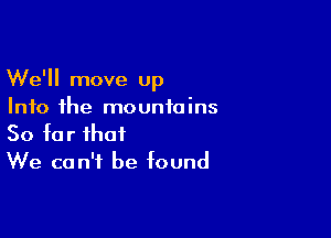 We'll move Up
Into the mountains

So far that
We can't be found