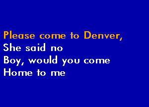 Please come to Denver,
She said no

Boy, would you come
Home to me
