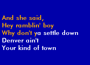 And she said,
Hey romblin' boy

Why don't ya seHle down
Denver ain't

Your kind of town