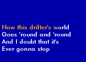 Now this drifter's world

Goes 'round and 'round
And I doubt that it's

Ever gon no stop