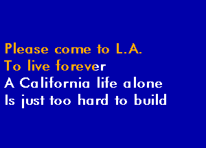 Please come to LA.
To live forever

A California life alone
Is just too hard to build