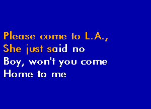 Please come to L.A.,
She just said no

Boy, won't you come
Home to me