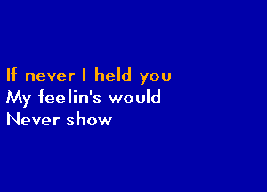 If never I held you

My feelin's would
Never show