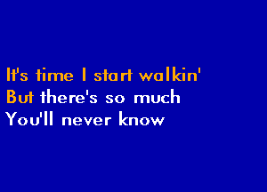 Ifs time I start walkin'

But there's so much
You'll never know