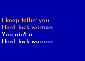 I keep tellin' you
Hard luck woman

You ain't a
Hard luck woman