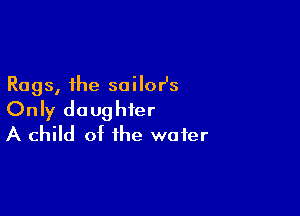 Rags, the sailor's

Only daughter
A child of the wafer