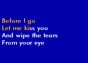 Before I go
Let me kiss you

And wipe the tears
From your eye