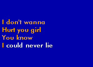 I don't wanna
Hurl you girl

You know
I could never lie