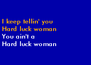 I keep tellin' you
Hard luck woman

You ain't a
Hard luck woman