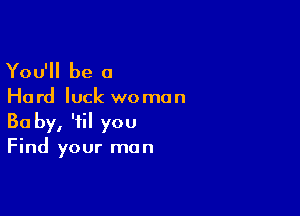 You'll be 0

Ha rd luck we mun

Ba by, 'fil you
Find your man