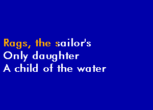 Rags, the sailor's

Only daughter
A child of the wafer