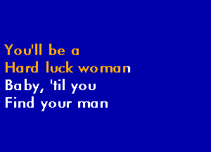 You'll be 0

Ha rd luck we mun

Ba by, 'fil you
Find your man