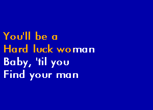 You'll be 0

Ha rd luck we mun

Baby, 'fil you
Find your man