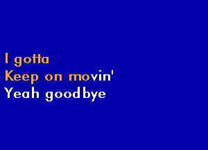 I 90110

Keep on movin'

Yea h good bye