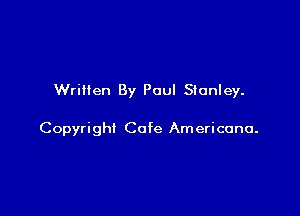 Written By Paul Stanley.

Copyright Cafe Am ericuna.