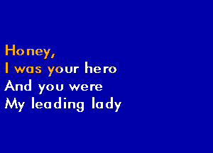 Honey,

I was your hero

And you were

My leading la dy