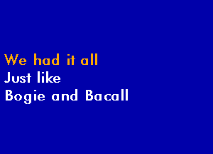 We had it all

Just like
Bogie and Bacall