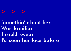 Somethin' a bout her

Was fa milior
I could swear
I'd seen her face before