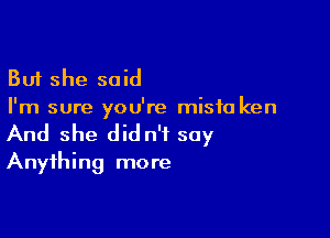 But she said
I'm sure you're misfu ken

And she did n'i soy
Anything more