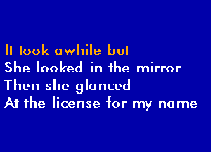 H took awhile but
She looked in he mirror

Then she glanced
A1 1he license for my name