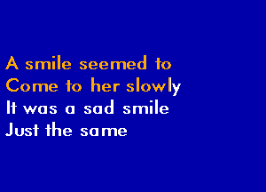 A smile seemed to
Come to her slowly

It was a sad smile
Just the same