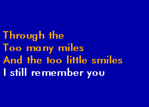 Through the

T00 ma ny miles

And the too lime smiles
I still remember you