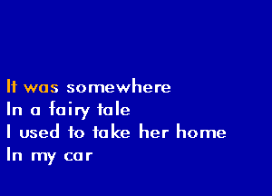 It was somewhere

In a fairy tale
I used to take her home
In my car