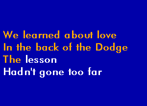 We learned about love

In the back of the Dodge

The lesson
Hadn'i gone too far