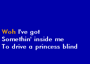 Woh I've got

Somethin' inside me
To drive a princess blind