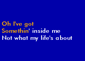 Oh I've got

Somethin' inside me
Not what my life's about