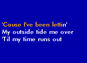 'Cause I've been leHin'

My outside tide me over
'Til my time runs out