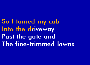 So I turned my cob
Into the driveway

Past the gate and
The fine-frimmed lawns