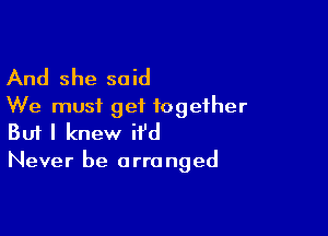 And she said
We must geiL together

Buf I knew it'd
Never be arranged