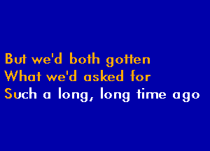 But we'd both gofien

What we'd asked for

Such a long, long time ago