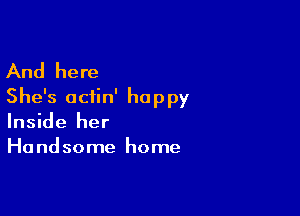 And here
She's aciin' happy

Inside her
Ha nd some home