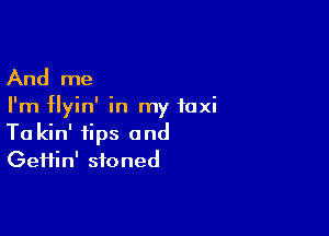 And me

I'm flyin' in my taxi

Ta kin' tips and
Geifin' stoned