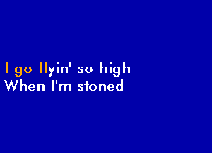 I go flyin' so high

When I'm stoned